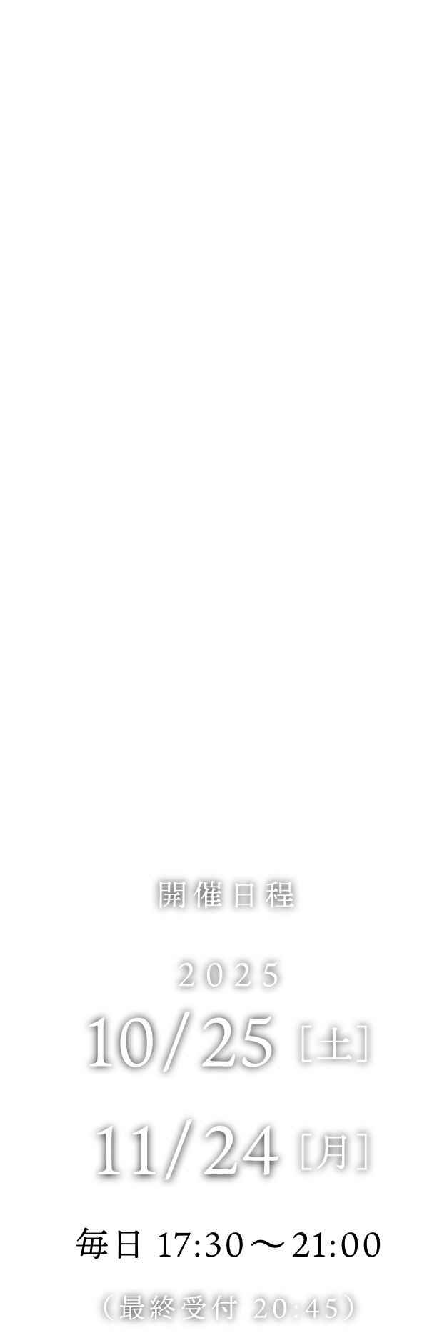2025年10/25［土］から11/24［月］毎日 17:30〜21:00（最終受付 20:45）